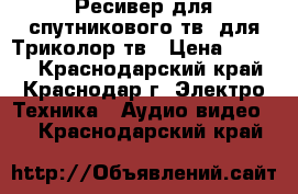 Ресивер для спутникового тв, для Триколор тв › Цена ­ 3 000 - Краснодарский край, Краснодар г. Электро-Техника » Аудио-видео   . Краснодарский край